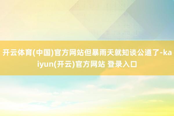 开云体育(中国)官方网站但暴雨天就知谈公道了-kaiyun(开云)官方网站 登录入口