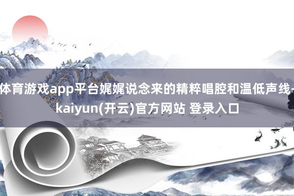 体育游戏app平台娓娓说念来的精粹唱腔和温低声线-kaiyun(开云)官方网站 登录入口
