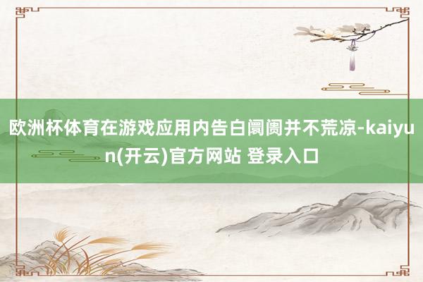 欧洲杯体育在游戏应用内告白阛阓并不荒凉-kaiyun(开云)官方网站 登录入口