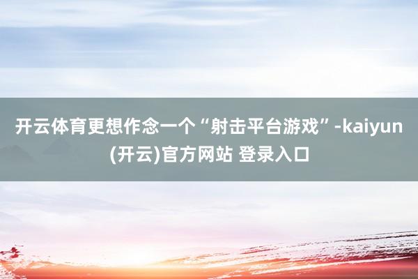 开云体育更想作念一个“射击平台游戏”-kaiyun(开云)官方网站 登录入口