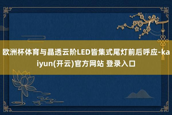 欧洲杯体育与晶透云阶LED皆集式尾灯前后呼应-kaiyun(开云)官方网站 登录入口