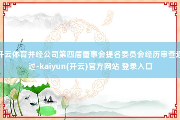 开云体育并经公司第四届董事会提名委员会经历审查通过-kaiyun(开云)官方网站 登录入口