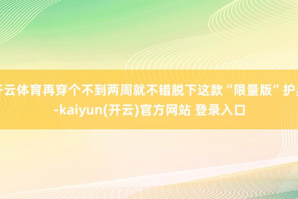 开云体育再穿个不到两周就不错脱下这款“限量版”护具-kaiyun(开云)官方网站 登录入口