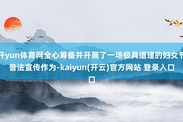 开yun体育网全心筹备并开展了一场极具道理的妇女节普法宣传作为-kaiyun(开云)官方网站 登录入口