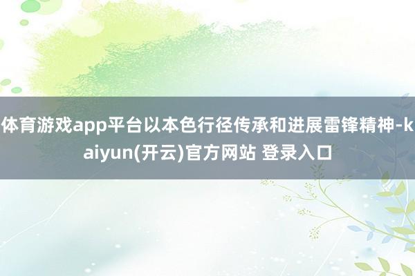 体育游戏app平台以本色行径传承和进展雷锋精神-kaiyun(开云)官方网站 登录入口