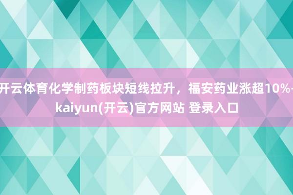 开云体育化学制药板块短线拉升，福安药业涨超10%-kaiyun(开云)官方网站 登录入口