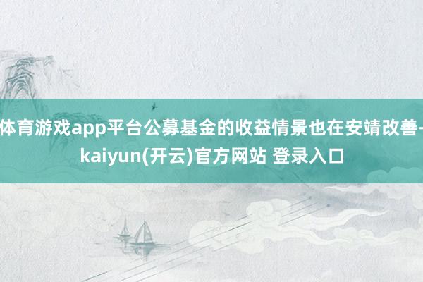 体育游戏app平台公募基金的收益情景也在安靖改善-kaiyun(开云)官方网站 登录入口