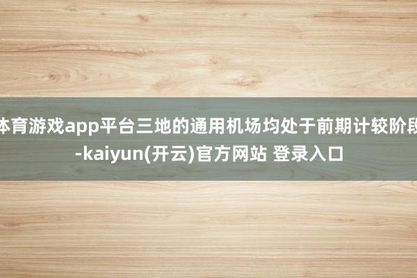 体育游戏app平台三地的通用机场均处于前期计较阶段-kaiyun(开云)官方网站 登录入口