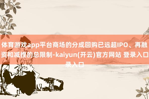 体育游戏app平台商场的分成回购已远超IPO、再融资和减捏的总限制-kaiyun(开云)官方网站 登录入口