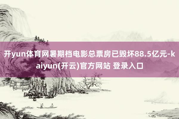 开yun体育网暑期档电影总票房已毁坏88.5亿元-kaiyun(开云)官方网站 登录入口