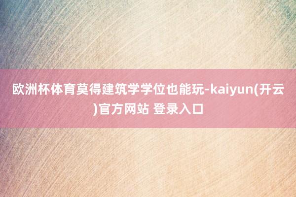 欧洲杯体育莫得建筑学学位也能玩-kaiyun(开云)官方网站 登录入口