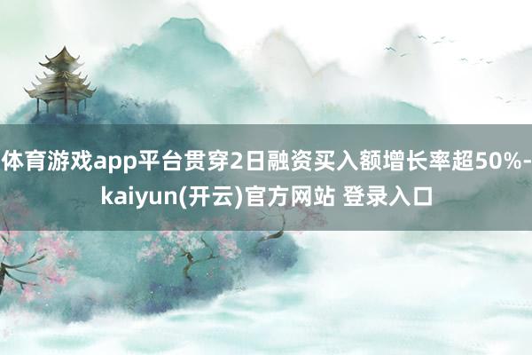 体育游戏app平台贯穿2日融资买入额增长率超50%-kaiyun(开云)官方网站 登录入口