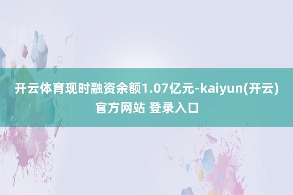 开云体育现时融资余额1.07亿元-kaiyun(开云)官方网站 登录入口
