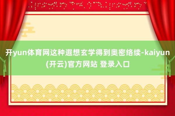 开yun体育网这种遐想玄学得到奥密络续-kaiyun(开云)官方网站 登录入口
