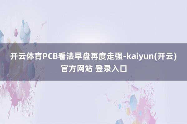 开云体育PCB看法早盘再度走强-kaiyun(开云)官方网站 登录入口