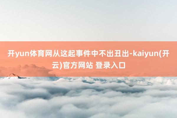 开yun体育网从这起事件中不出丑出-kaiyun(开云)官方网站 登录入口