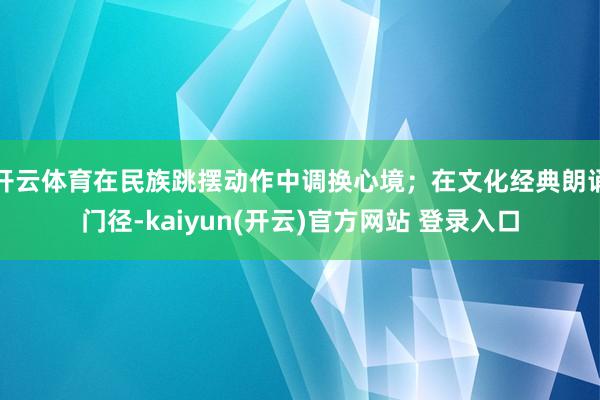 开云体育在民族跳摆动作中调换心境；在文化经典朗诵门径-kaiyun(开云)官方网站 登录入口