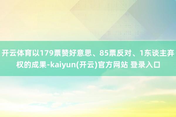 开云体育以179票赞好意思、85票反对、1东谈主弃权的成果-kaiyun(开云)官方网站 登录入口