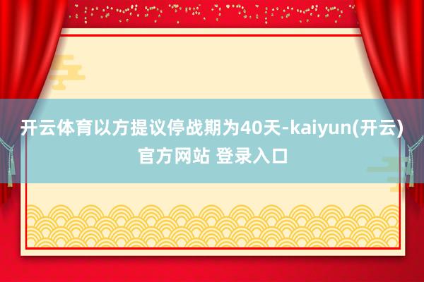 开云体育以方提议停战期为40天-kaiyun(开云)官方网站 登录入口