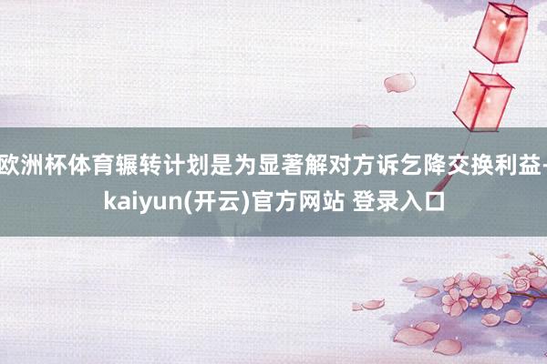 欧洲杯体育辗转计划是为显著解对方诉乞降交换利益-kaiyun(开云)官方网站 登录入口