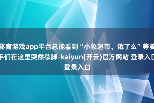体育游戏app平台总能看到“小象超市、饿了么”等骑手们在这里突然歇脚-kaiyun(开云)官方网站 登录入口