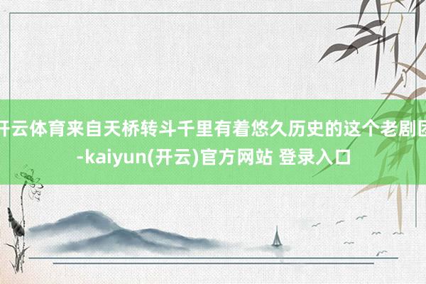 开云体育来自天桥转斗千里有着悠久历史的这个老剧团-kaiyun(开云)官方网站 登录入口