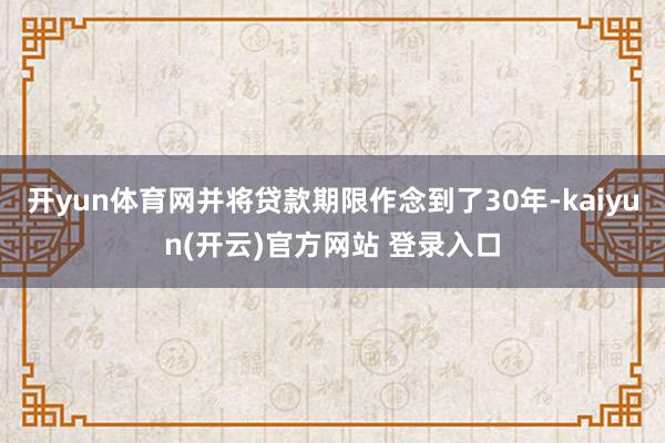 开yun体育网并将贷款期限作念到了30年-kaiyun(开云)官方网站 登录入口
