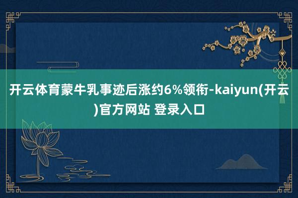 开云体育蒙牛乳事迹后涨约6%领衔-kaiyun(开云)官方网站 登录入口