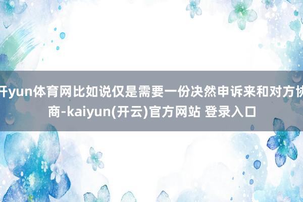开yun体育网比如说仅是需要一份决然申诉来和对方协商-kaiyun(开云)官方网站 登录入口
