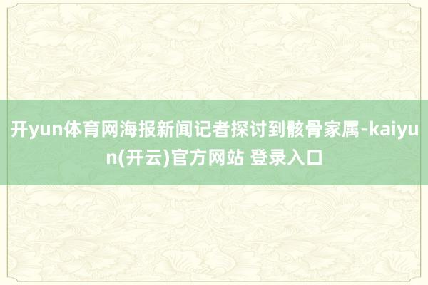 开yun体育网海报新闻记者探讨到骸骨家属-kaiyun(开云)官方网站 登录入口