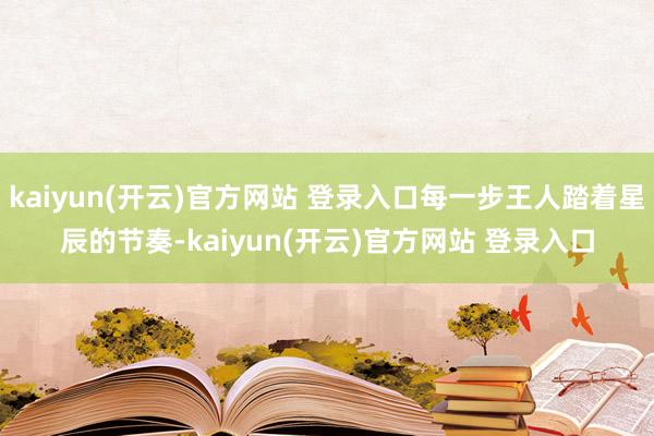 kaiyun(开云)官方网站 登录入口每一步王人踏着星辰的节奏-kaiyun(开云)官方网站 登录入口