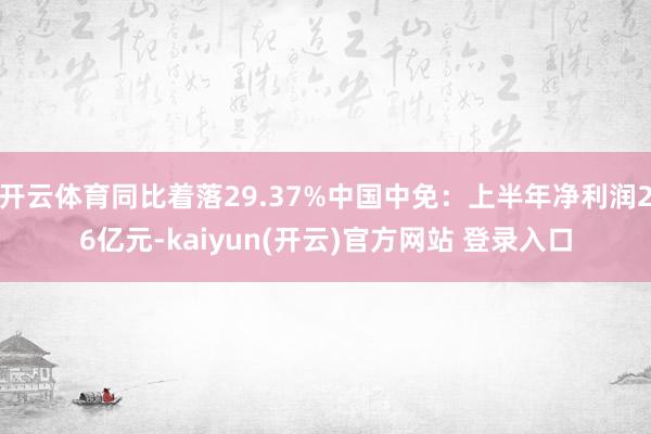 开云体育同比着落29.37%中国中免：上半年净利润26亿元-kaiyun(开云)官方网站 登录入口