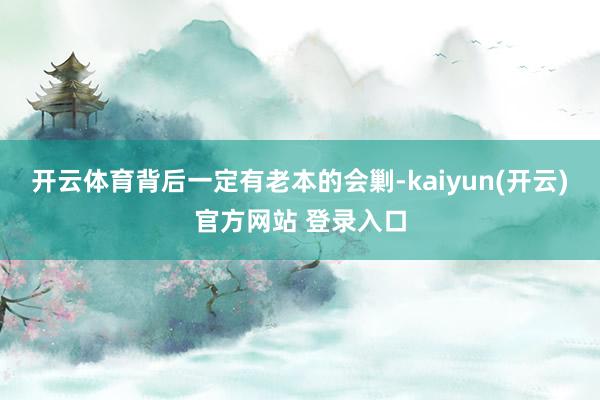 开云体育背后一定有老本的会剿-kaiyun(开云)官方网站 登录入口