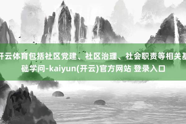 开云体育包括社区党建、社区治理、社会职责等相关基础学问-kaiyun(开云)官方网站 登录入口