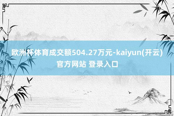 欧洲杯体育成交额504.27万元-kaiyun(开云)官方网站 登录入口