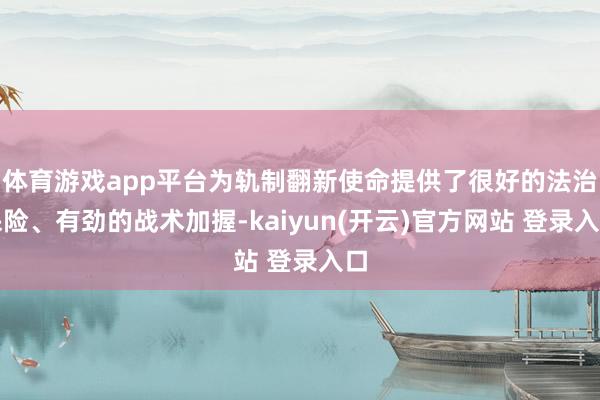体育游戏app平台为轨制翻新使命提供了很好的法治保险、有劲的战术加握-kaiyun(开云)官方网站 登录入口