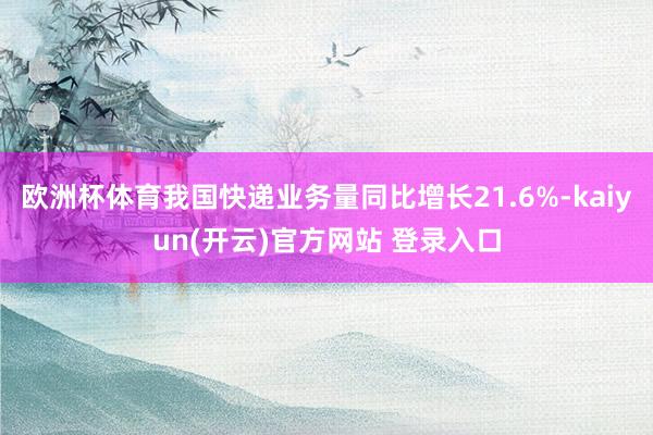 欧洲杯体育我国快递业务量同比增长21.6%-kaiyun(开云)官方网站 登录入口