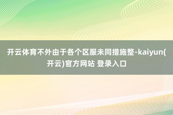 开云体育不外由于各个区服未同措施整-kaiyun(开云)官方网站 登录入口