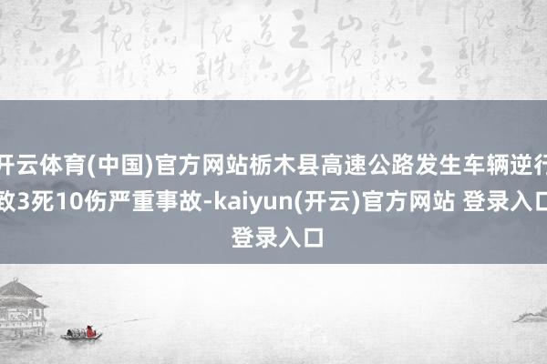 开云体育(中国)官方网站栃木县高速公路发生车辆逆行致3死10伤严重事故-kaiyun(开云)官方网站 登录入口
