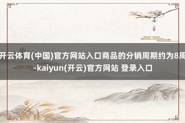 开云体育(中国)官方网站入口商品的分销周期约为8周-kaiyun(开云)官方网站 登录入口