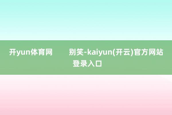 开yun体育网        别笑-kaiyun(开云)官方网站 登录入口