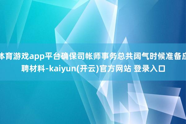 体育游戏app平台确保司帐师事务总共阔气时候准备应聘材料-kaiyun(开云)官方网站 登录入口