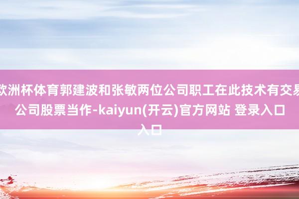 欧洲杯体育郭建波和张敏两位公司职工在此技术有交易公司股票当作-kaiyun(开云)官方网站 登录入口
