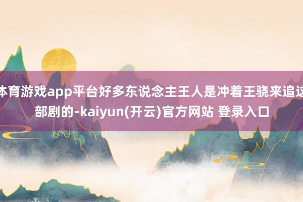 体育游戏app平台好多东说念主王人是冲着王骁来追这部剧的-kaiyun(开云)官方网站 登录入口