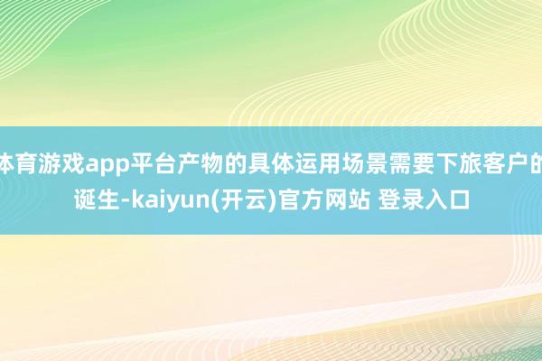 体育游戏app平台产物的具体运用场景需要下旅客户的诞生-kaiyun(开云)官方网站 登录入口