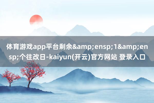 体育游戏app平台剩余 1 个往改日-kaiyun(开云)官方网站 登录入口