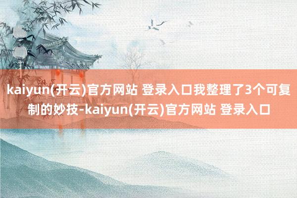 kaiyun(开云)官方网站 登录入口我整理了3个可复制的妙技-kaiyun(开云)官方网站 登录入口