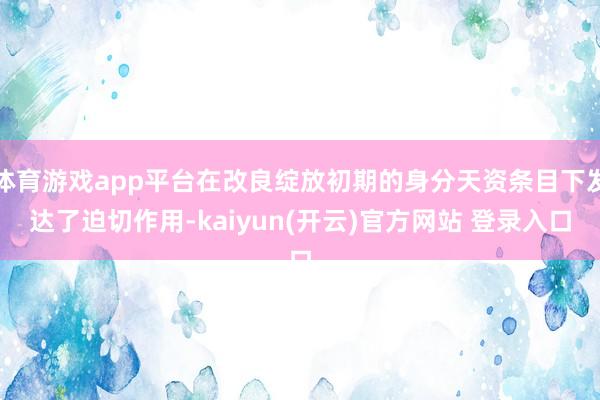体育游戏app平台在改良绽放初期的身分天资条目下发达了迫切作用-kaiyun(开云)官方网站 登录入口