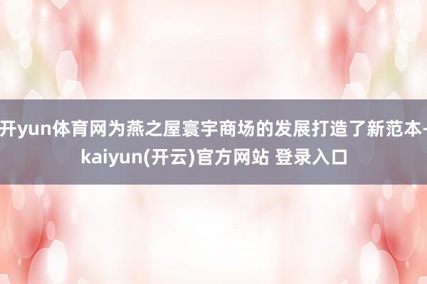 开yun体育网为燕之屋寰宇商场的发展打造了新范本-kaiyun(开云)官方网站 登录入口
