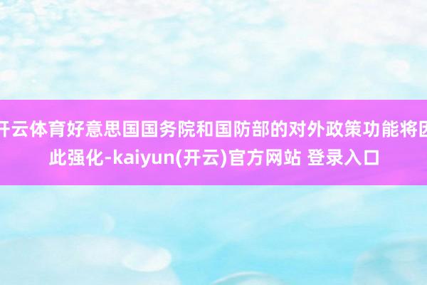 开云体育好意思国国务院和国防部的对外政策功能将因此强化-kaiyun(开云)官方网站 登录入口